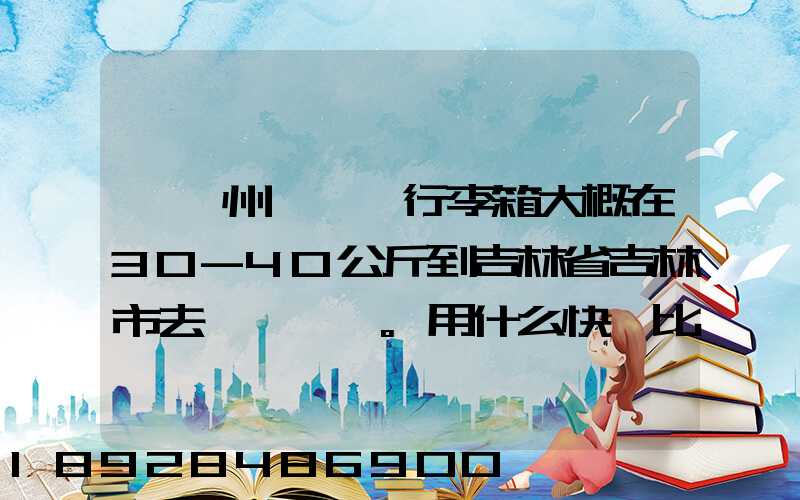 從廣州匯兩個行李箱大概在30-40公斤到吉林省吉林市去。用什么快遞比較便...